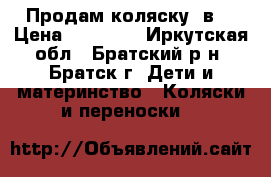 Продам коляску 3в1 › Цена ­ 12 000 - Иркутская обл., Братский р-н, Братск г. Дети и материнство » Коляски и переноски   